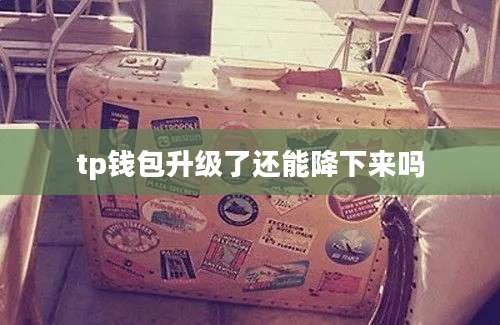 tp钱包升级了还能降下来吗