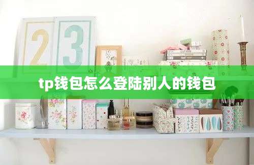 tp钱包怎么登陆别人的钱包