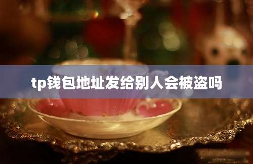 tp钱包地址发给别人会被盗吗