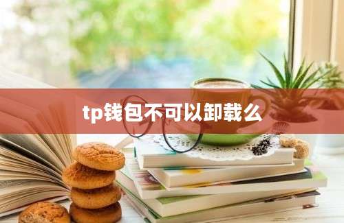tp钱包不可以卸载么