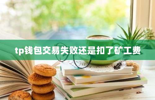 tp钱包交易失败还是扣了矿工费