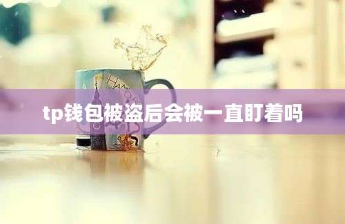 tp钱包被盗后会被一直盯着吗