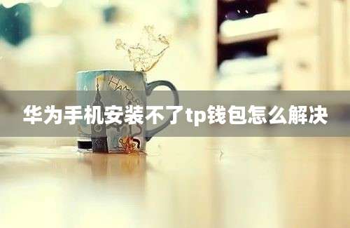 华为手机安装不了tp钱包怎么解决
