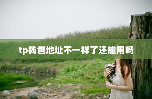 tp钱包地址不一样了还能用吗