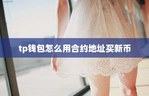 tp钱包怎么用合约地址买新币
