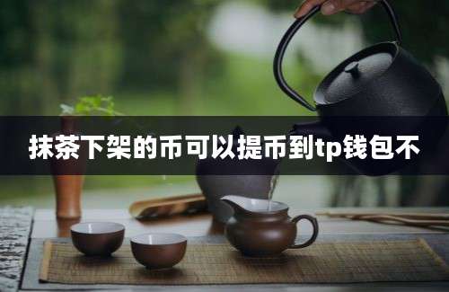 抹茶下架的币可以提币到tp钱包不