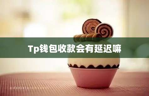 Tp钱包收款会有延迟嘛