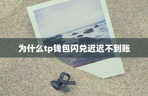为什么tp钱包闪兑迟迟不到账