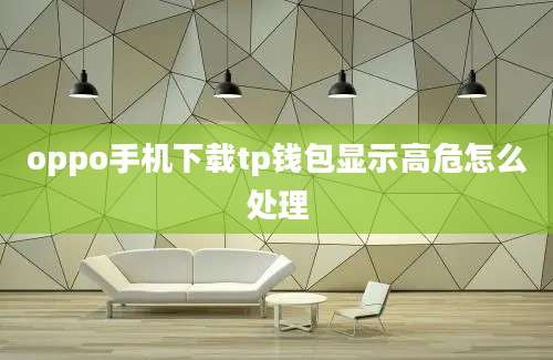 oppo手机下载tp钱包显示高危怎么处理