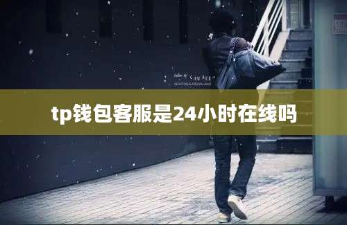 tp钱包客服是24小时在线吗