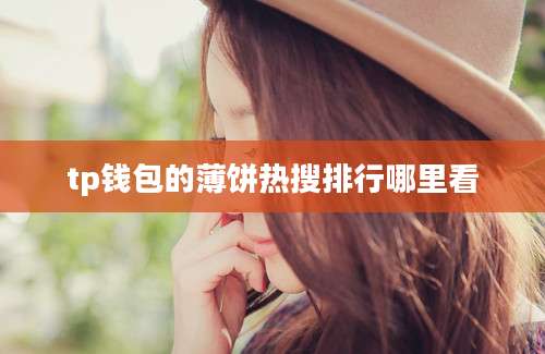 tp钱包的薄饼热搜排行哪里看