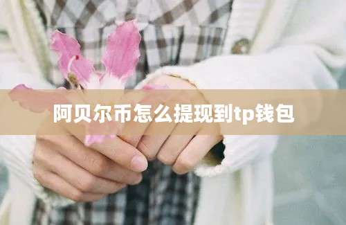 阿贝尔币怎么提现到tp钱包