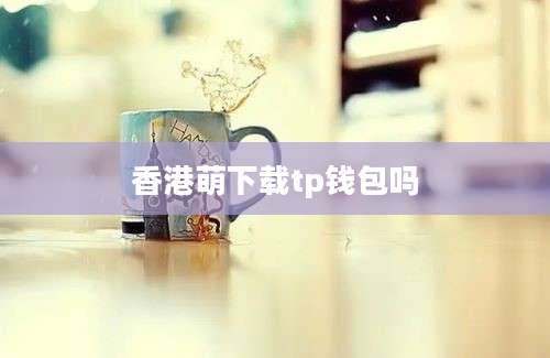 香港萌下载tp钱包吗