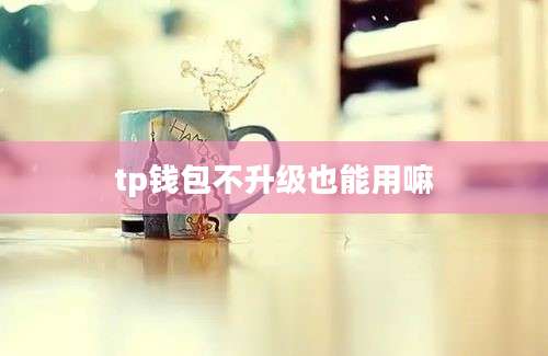 tp钱包不升级也能用嘛