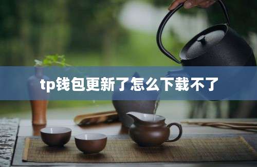 tp钱包更新了怎么下载不了