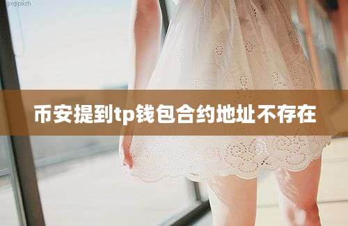 币安提到tp钱包合约地址不存在